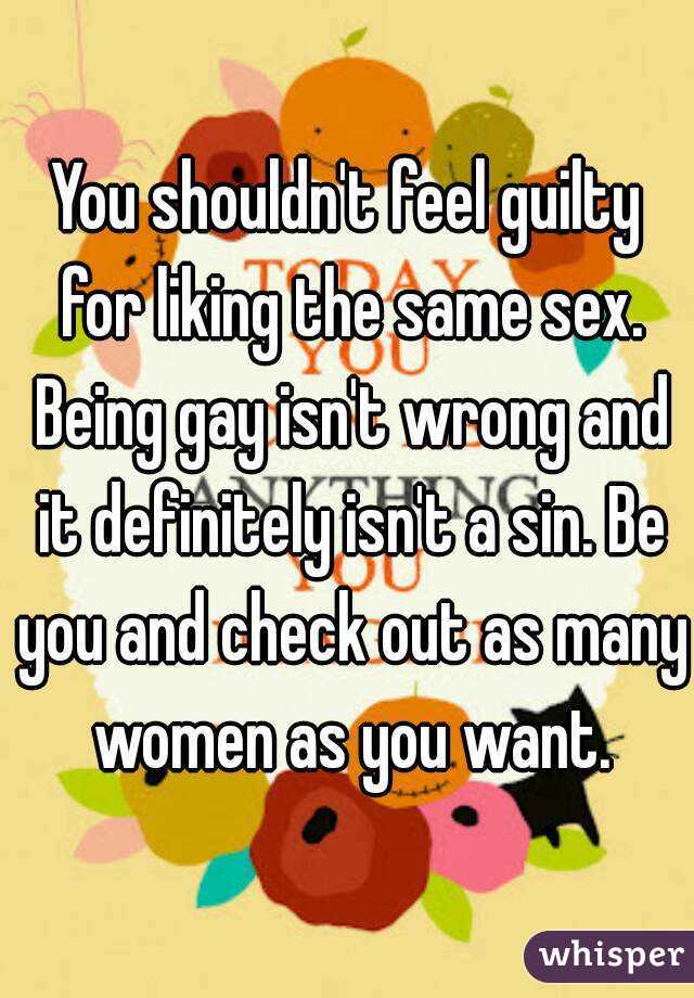 You shouldn't feel guilty for liking the same sex. Being gay isn't wrong and it definitely isn't a sin. Be you and check out as many women as you want.