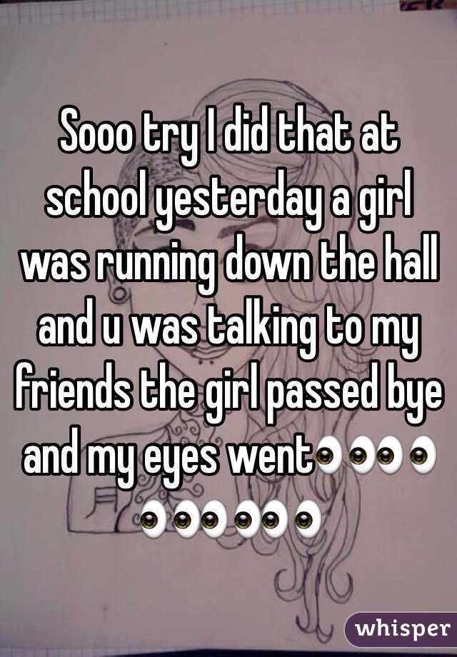 Sooo try I did that at school yesterday a girl was running down the hall and u was talking to my friends the girl passed bye and my eyes went👀👀👀👀👀