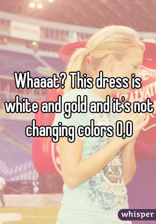 Whaaat? This dress is white and gold and it's not changing colors 0,0