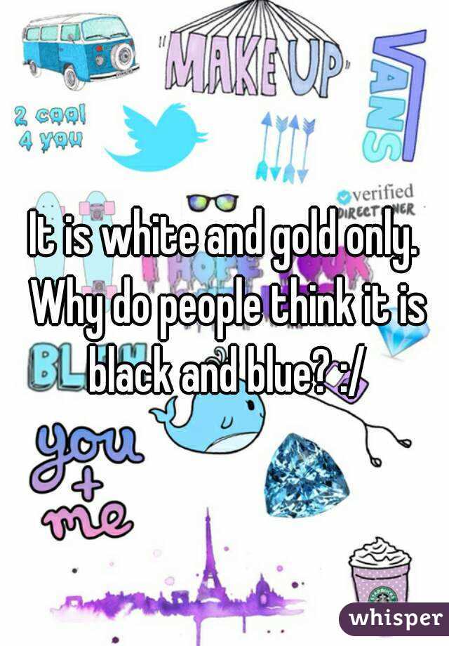 It is white and gold only. Why do people think it is black and blue? :/