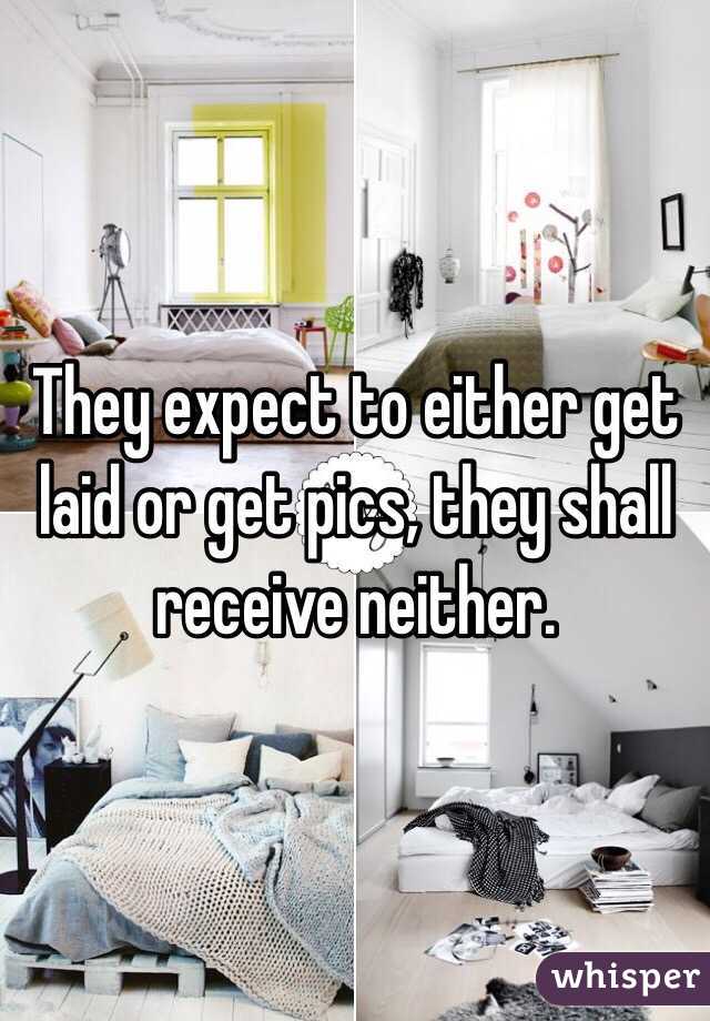 They expect to either get laid or get pics, they shall receive neither. 