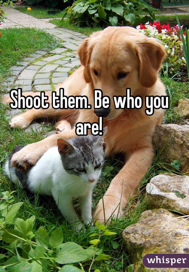 Shoot them. Be who you are! 