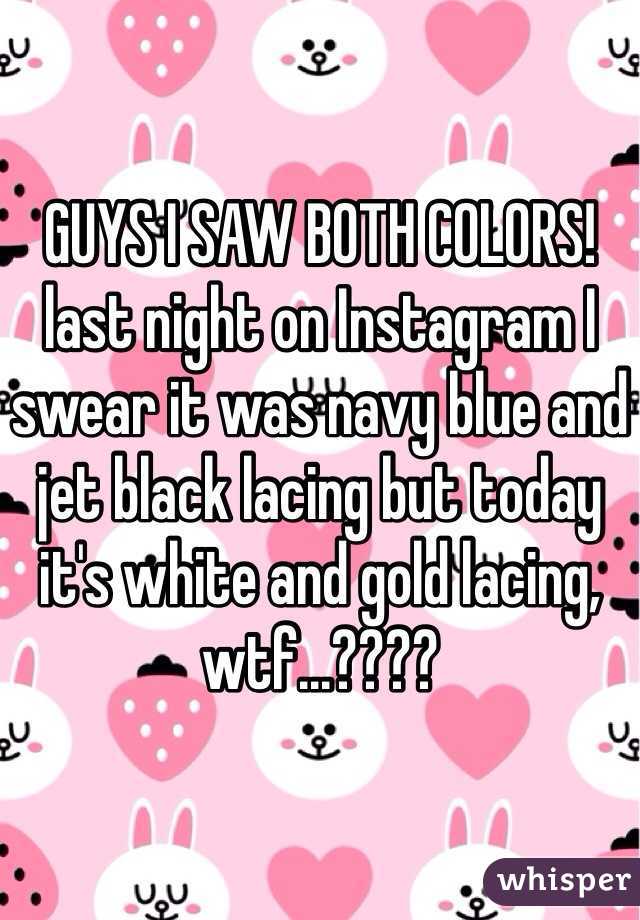 GUYS I SAW BOTH COLORS! last night on Instagram I swear it was navy blue and jet black lacing but today it's white and gold lacing, wtf...????