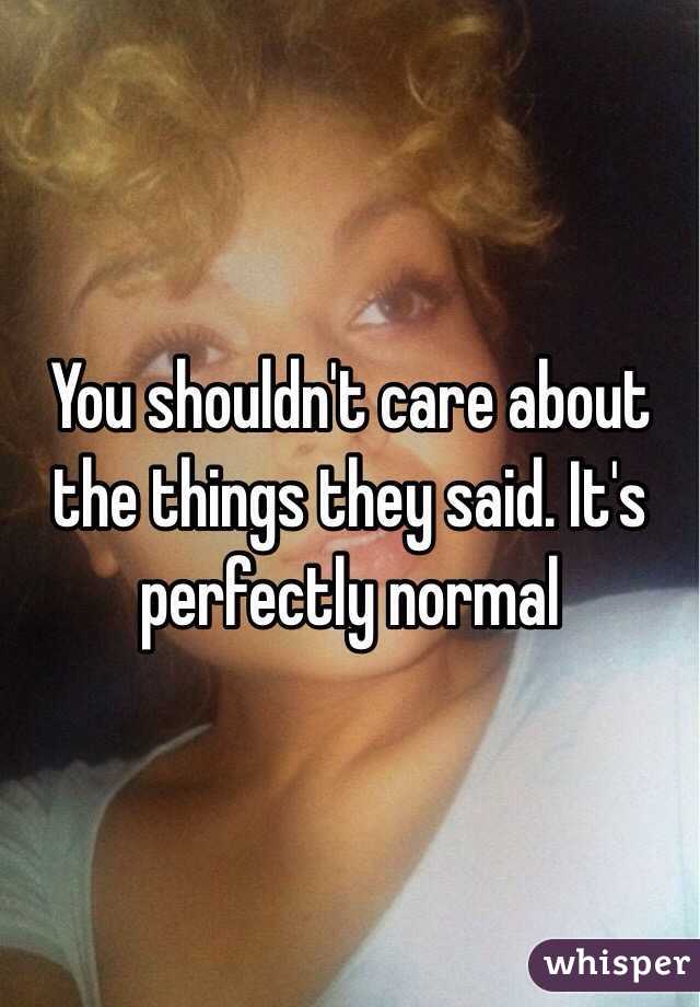 You shouldn't care about the things they said. It's perfectly normal