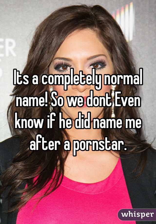 Its a completely normal name! So we dont Even know if he did name me after a pornstar.