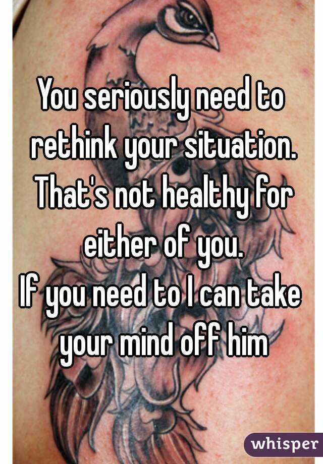 You seriously need to rethink your situation. That's not healthy for either of you.
If you need to I can take your mind off him
