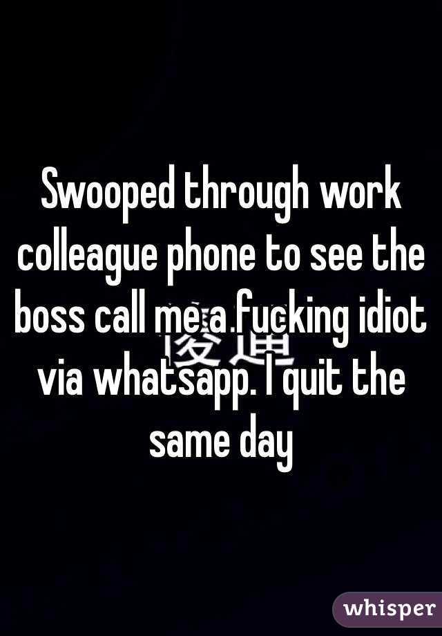 Swooped through work colleague phone to see the boss call me a fucking idiot via whatsapp. I quit the same day