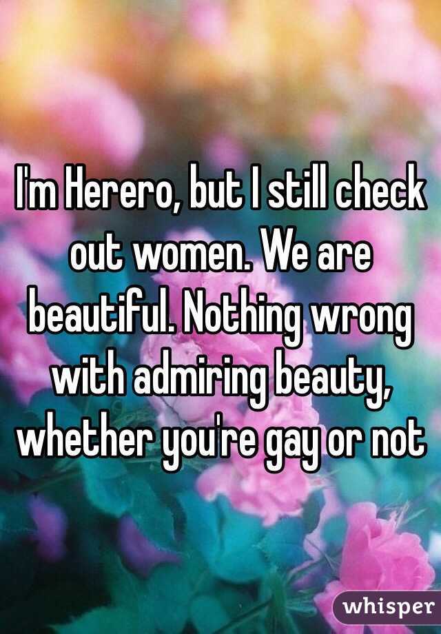 I'm Herero, but I still check out women. We are beautiful. Nothing wrong with admiring beauty, whether you're gay or not 
