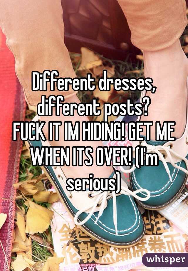 Different dresses, different posts?
FUCK IT IM HIDING! GET ME WHEN ITS OVER! (I'm serious)