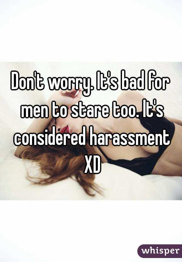 Don't worry. It's bad for men to stare too. It's considered harassment XD