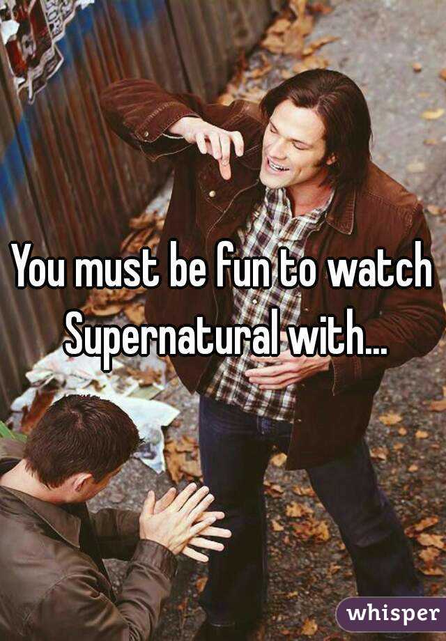 You must be fun to watch Supernatural with...