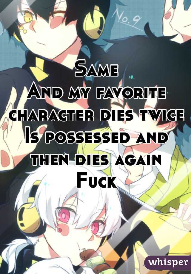 Same
And my favorite character dies twice
Is possessed and then dies again 
Fuck
