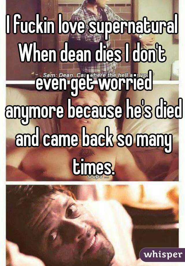 I fuckin love supernatural
When dean dies I don't even get worried anymore because he's died and came back so many times.