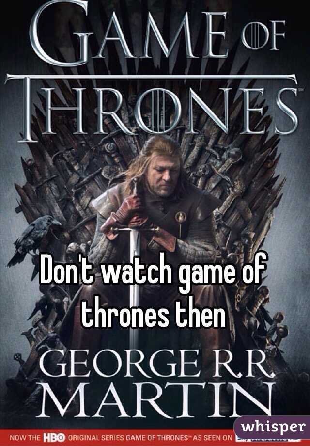 Don't watch game of thrones then
