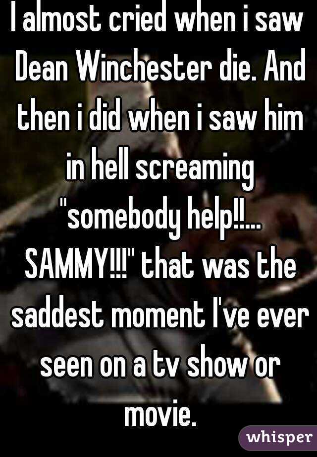 I almost cried when i saw Dean Winchester die. And then i did when i saw him in hell screaming "somebody help!!... SAMMY!!!" that was the saddest moment I've ever seen on a tv show or movie.