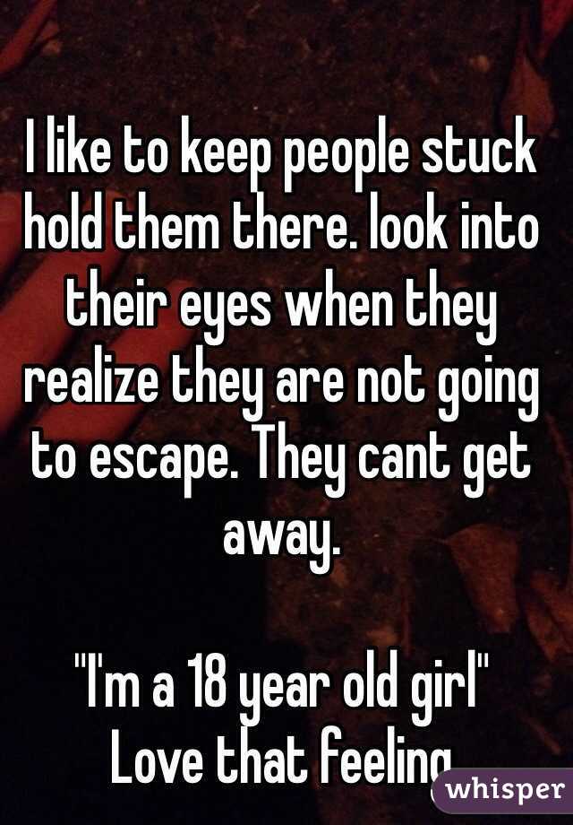 I like to keep people stuck hold them there. look into their eyes when they realize they are not going to escape. They cant get away. 

"I'm a 18 year old girl" 
Love that feeling 
