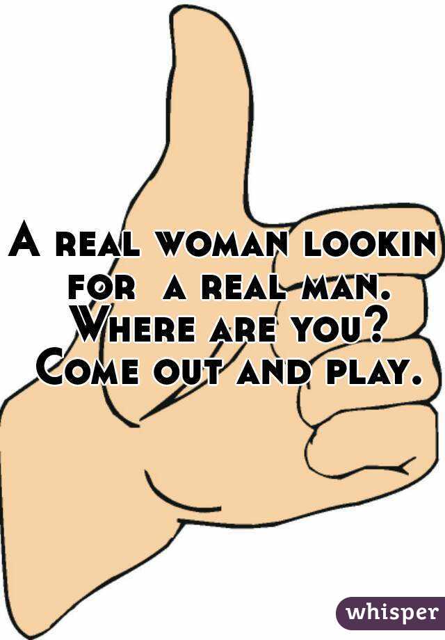 A real woman lookin for  a real man. Where are you? Come out and play.