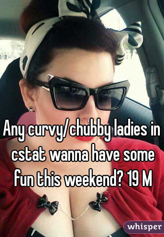 Any curvy/chubby ladies in cstat wanna have some fun this weekend? 19 M