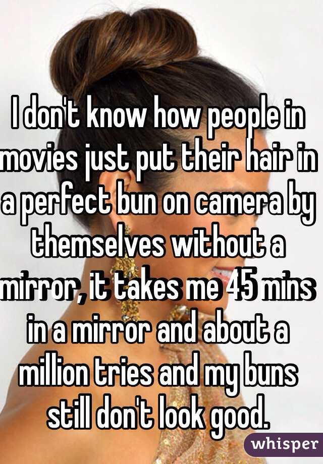 I don't know how people in movies just put their hair in a perfect bun on camera by themselves without a mirror, it takes me 45 mins in a mirror and about a million tries and my buns still don't look good. 