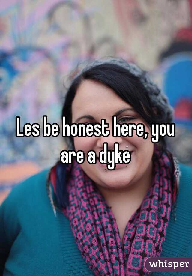 Les be honest here, you are a dyke