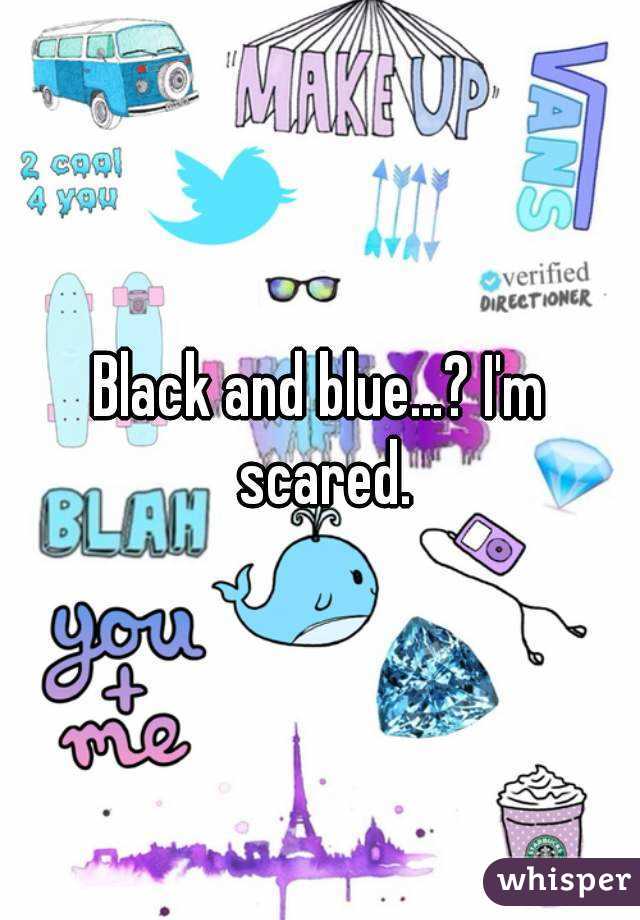 Black and blue...? I'm scared.