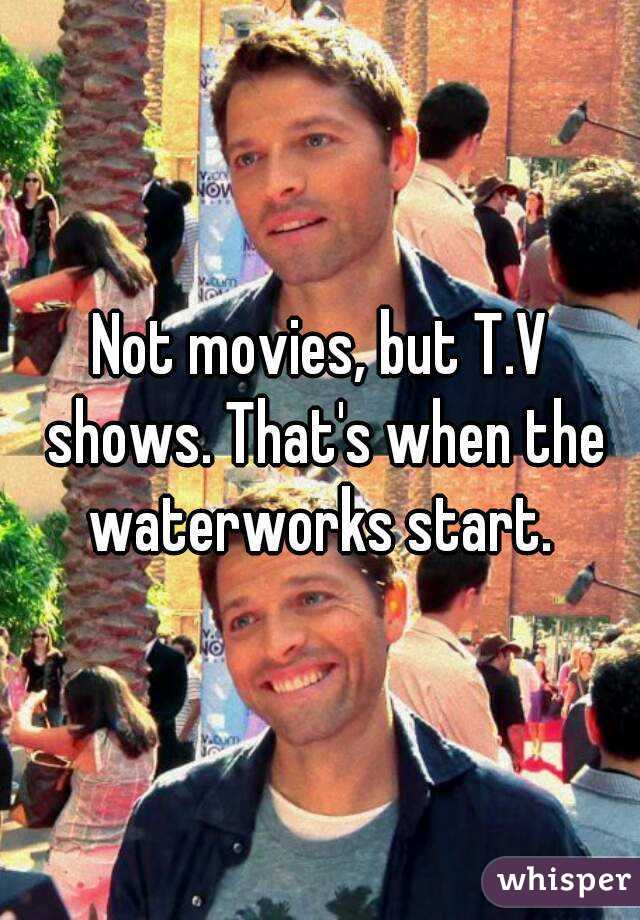 Not movies, but T.V shows. That's when the waterworks start. 
