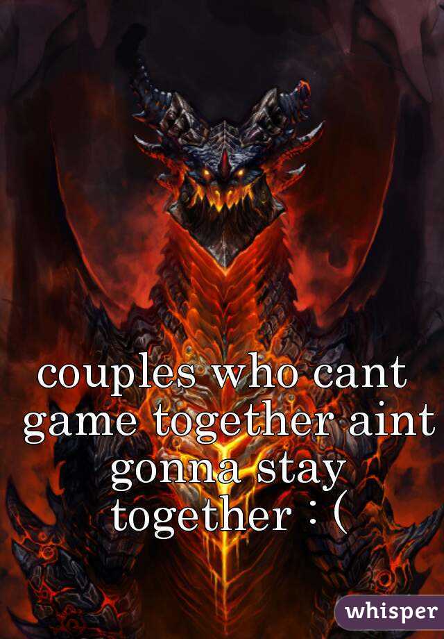 couples who cant game together aint gonna stay together : (