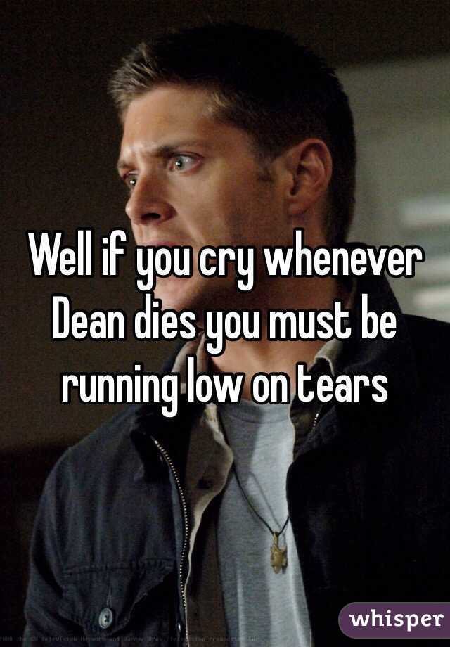 Well if you cry whenever Dean dies you must be running low on tears
