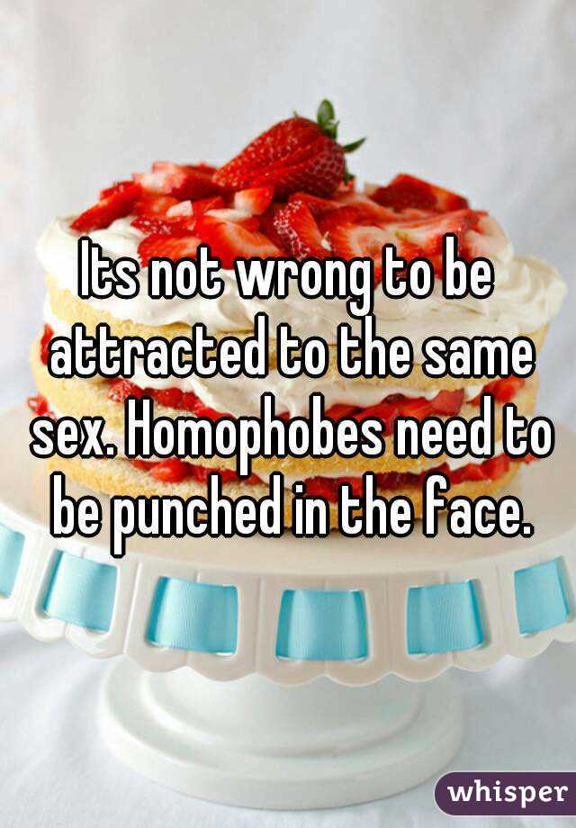 Its not wrong to be attracted to the same sex. Homophobes need to be punched in the face.
