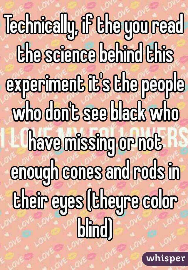 Technically, if the you read the science behind this experiment it's the people who don't see black who have missing or not enough cones and rods in their eyes (theyre color blind)
