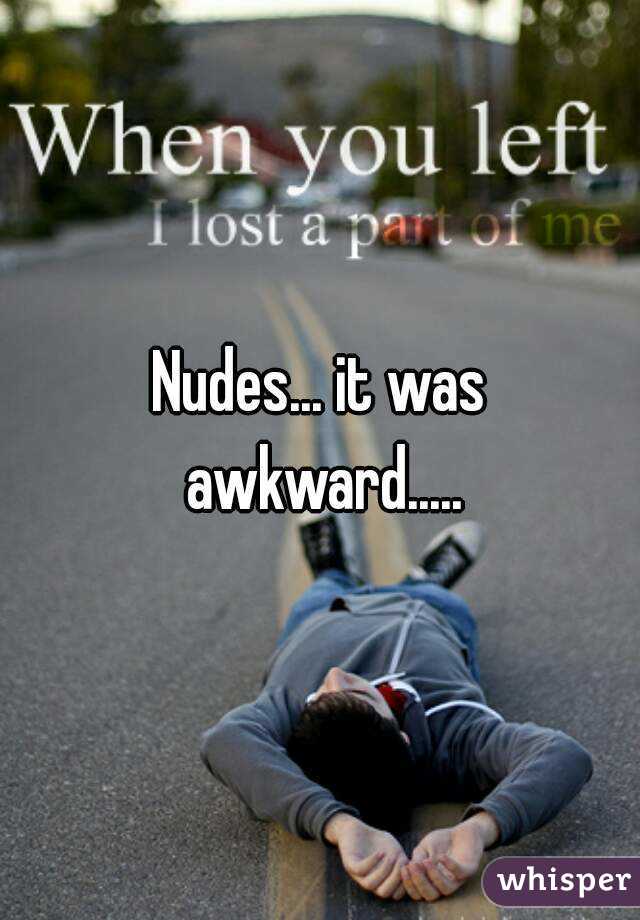 Nudes... it was awkward.....