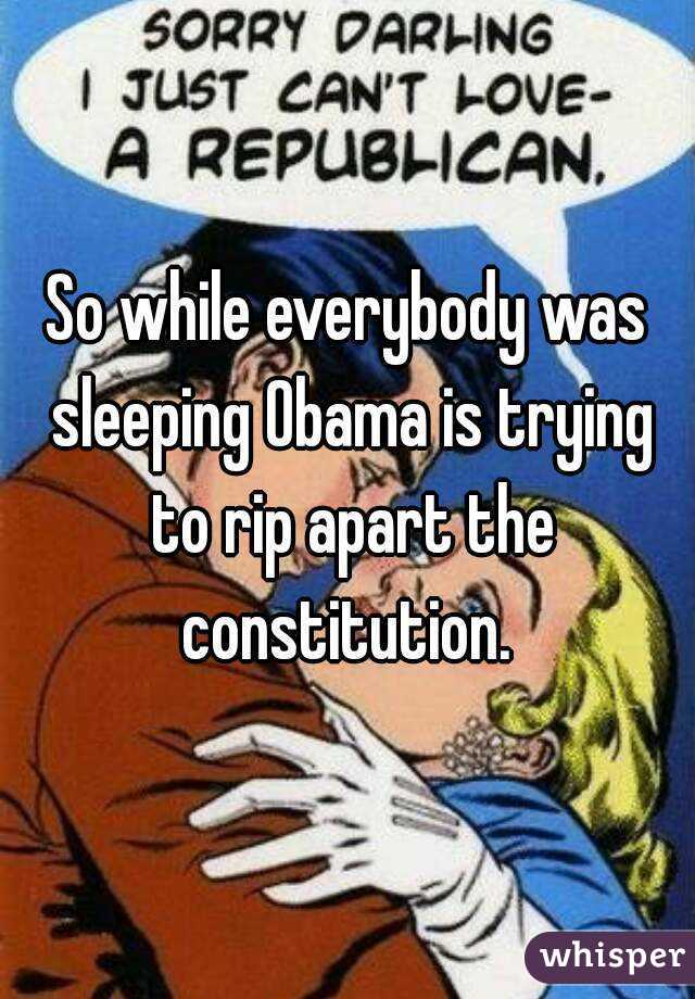 So while everybody was sleeping Obama is trying to rip apart the constitution. 