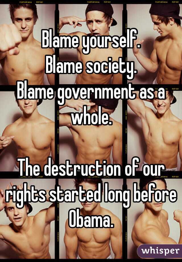 Blame yourself.
Blame society.
Blame government as a whole.

The destruction of our rights started long before Obama.