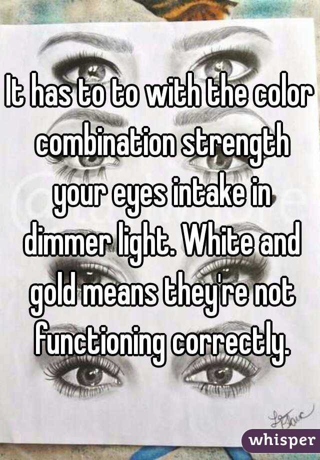 It has to to with the color combination strength your eyes intake in dimmer light. White and gold means they're not functioning correctly.
