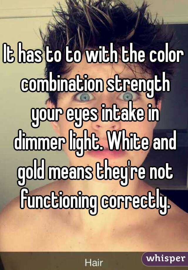 It has to to with the color combination strength your eyes intake in dimmer light. White and gold means they're not functioning correctly.