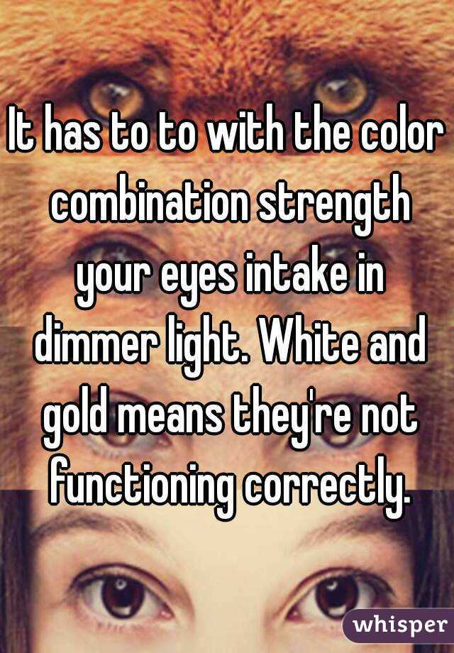 It has to to with the color combination strength your eyes intake in dimmer light. White and gold means they're not functioning correctly.