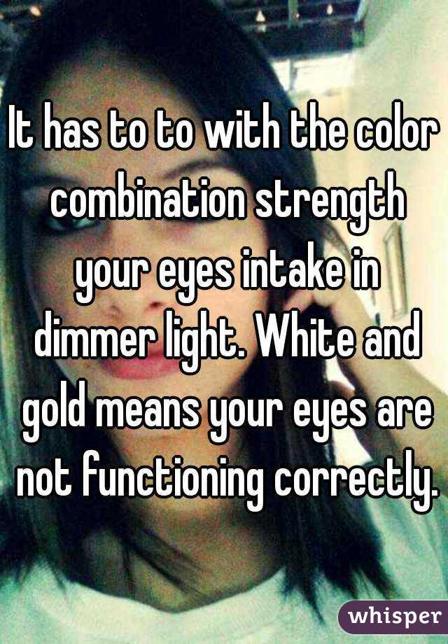 It has to to with the color combination strength your eyes intake in dimmer light. White and gold means your eyes are not functioning correctly.