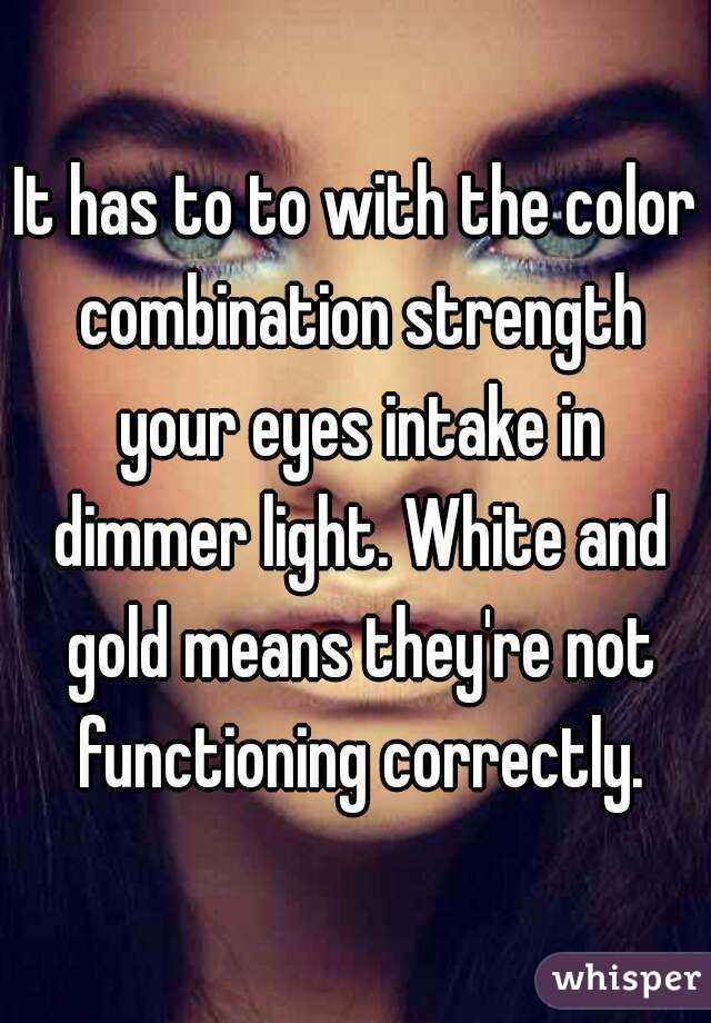 It has to to with the color combination strength your eyes intake in dimmer light. White and gold means they're not functioning correctly.