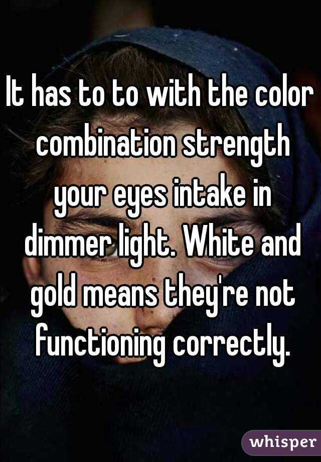 It has to to with the color combination strength your eyes intake in dimmer light. White and gold means they're not functioning correctly.