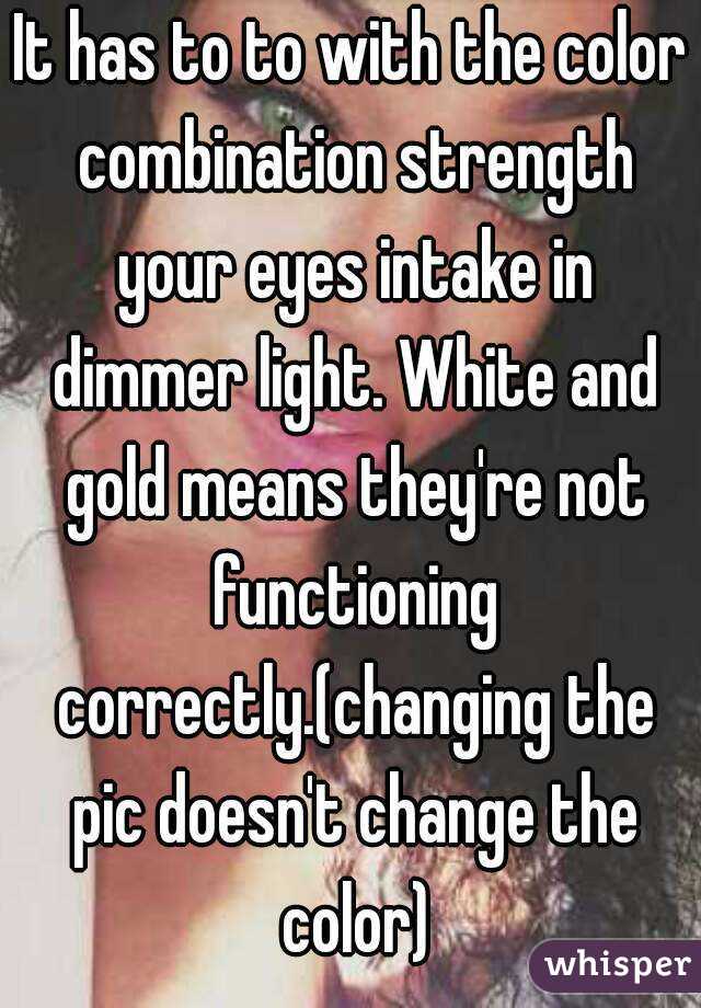 It has to to with the color combination strength your eyes intake in dimmer light. White and gold means they're not functioning correctly.(changing the pic doesn't change the color)