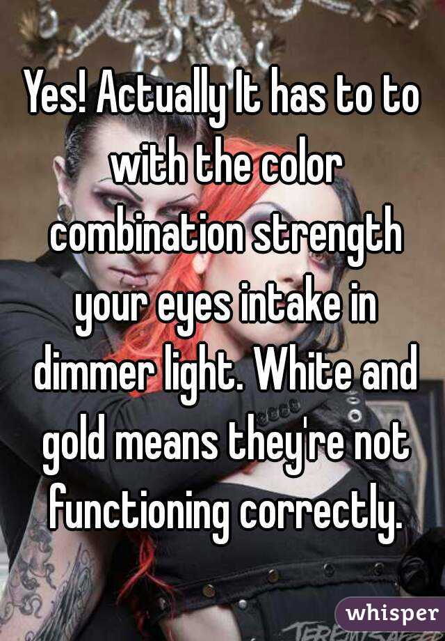 Yes! Actually It has to to with the color combination strength your eyes intake in dimmer light. White and gold means they're not functioning correctly.