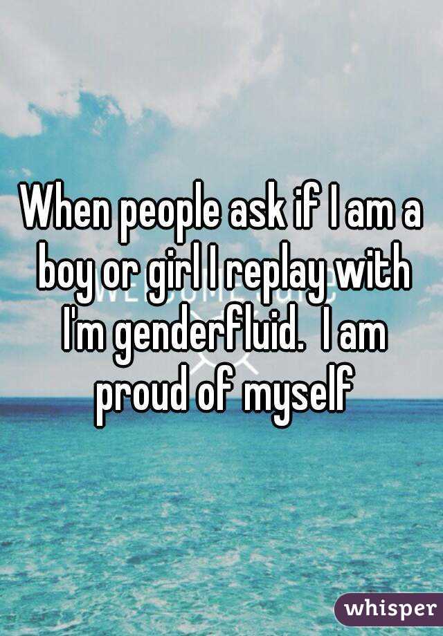 When people ask if I am a boy or girl I replay with I'm genderfluid.  I am proud of myself
