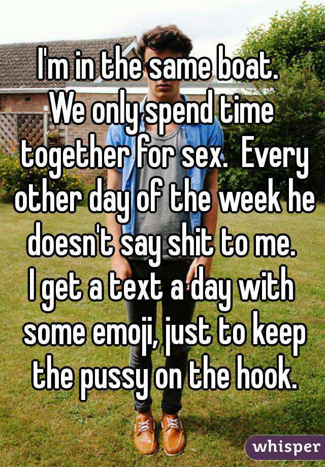 I'm in the same boat. 
We only spend time together for sex.  Every other day of the week he doesn't say shit to me. 
I get a text a day with some emoji, just to keep the pussy on the hook.