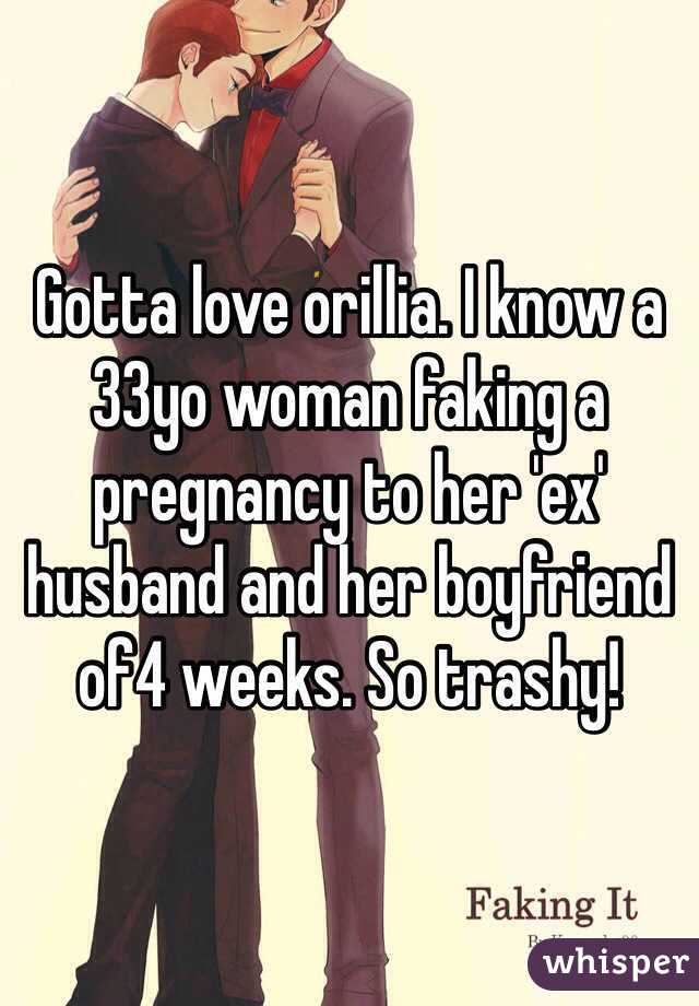 Gotta love orillia. I know a 33yo woman faking a pregnancy to her 'ex' husband and her boyfriend of4 weeks. So trashy!