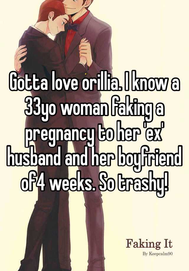 Gotta love orillia. I know a 33yo woman faking a pregnancy to her 'ex' husband and her boyfriend of4 weeks. So trashy!