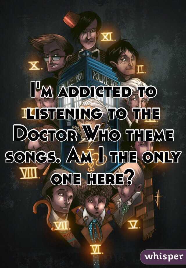 I'm addicted to listening to the Doctor Who theme songs. Am I the only one here?