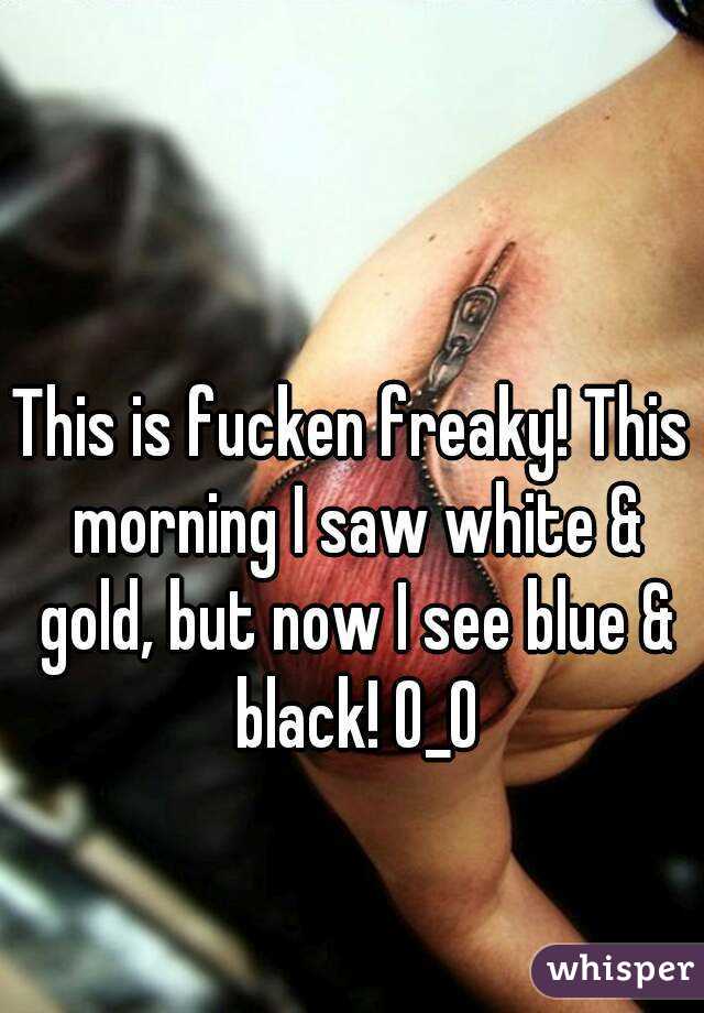 This is fucken freaky! This morning I saw white & gold, but now I see blue & black! O_O