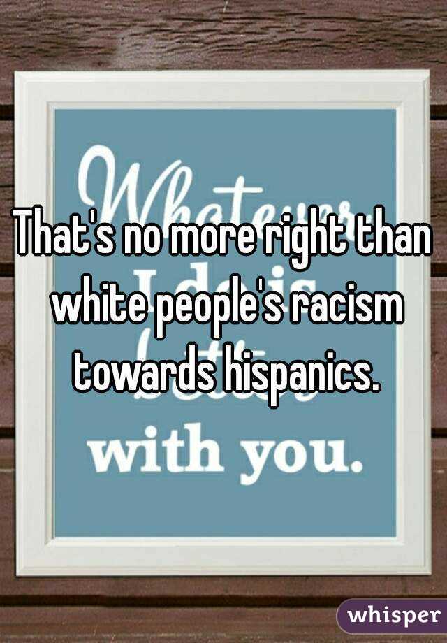 That's no more right than white people's racism towards hispanics.