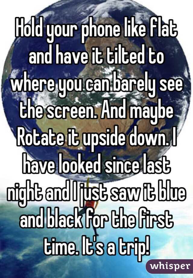 Hold your phone like flat and have it tilted to where you can barely see the screen. And maybe Rotate it upside down. I have looked since last night and I just saw it blue and black for the first time. It's a trip!