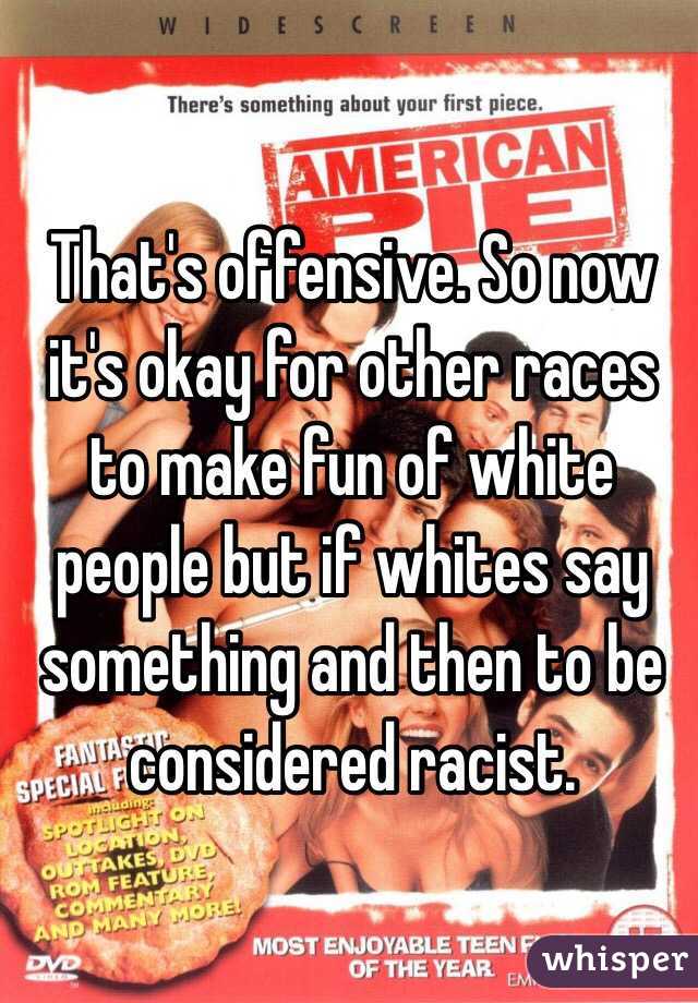 That's offensive. So now it's okay for other races to make fun of white people but if whites say something and then to be considered racist. 